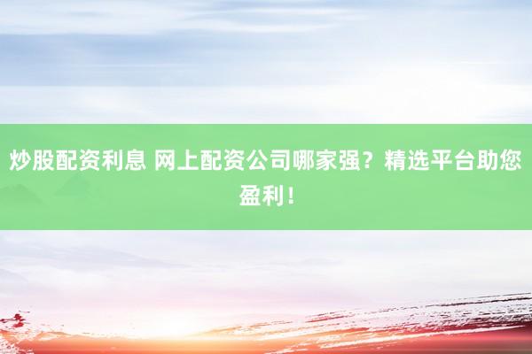 炒股配资利息 网上配资公司哪家强？精选平台助您盈利！