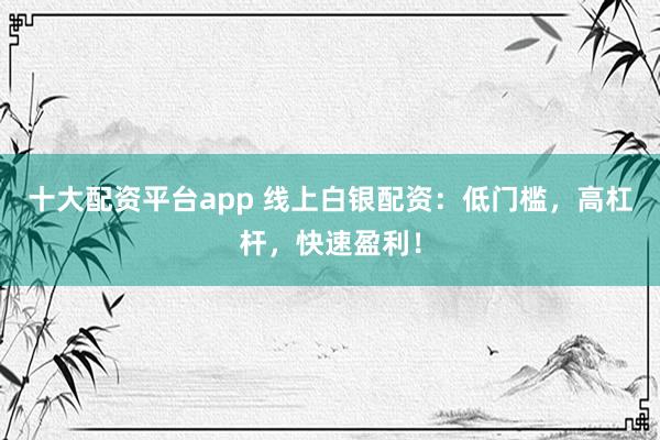 十大配资平台app 线上白银配资：低门槛，高杠杆，快速盈利！