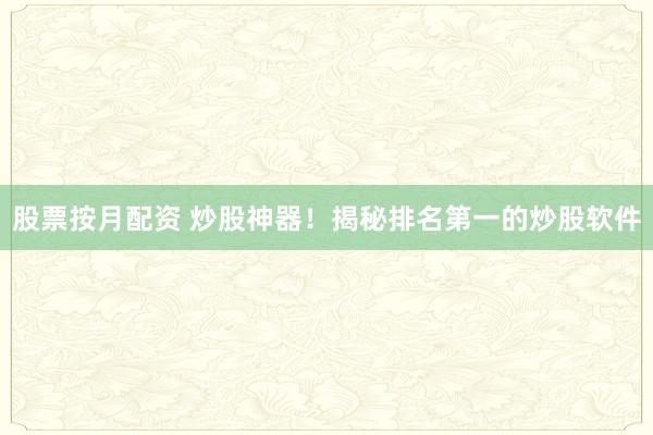 股票按月配资 炒股神器！揭秘排名第一的炒股软件