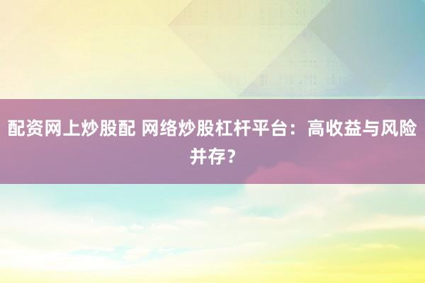 配资网上炒股配 网络炒股杠杆平台：高收益与风险并存？
