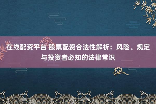 在线配资平台 股票配资合法性解析：风险、规定与投资者必知的法律常识
