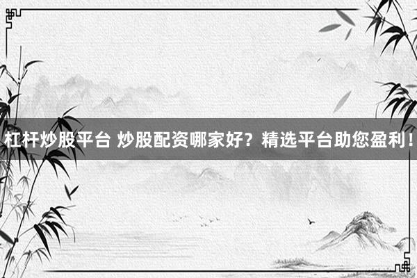 杠杆炒股平台 炒股配资哪家好？精选平台助您盈利！