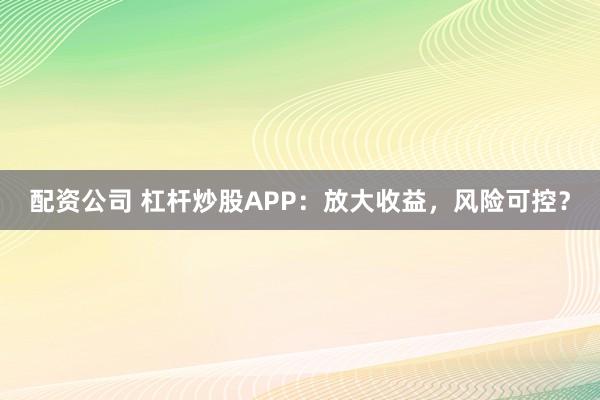 配资公司 杠杆炒股APP：放大收益，风险可控？