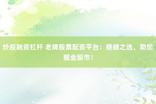 炒股融资杠杆 老牌股票配资平台：稳健之选，助您掘金股市！