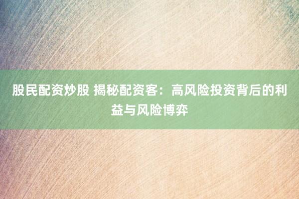 股民配资炒股 揭秘配资客：高风险投资背后的利益与风险博弈