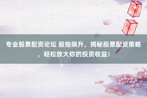 专业股票配资论坛 股指飙升，揭秘股票配资策略，轻松放大你的投资收益！