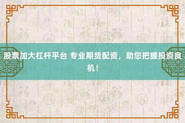 股票加大杠杆平台 专业期货配资，助您把握投资良机！