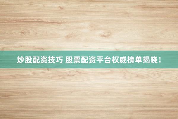炒股配资技巧 股票配资平台权威榜单揭晓！