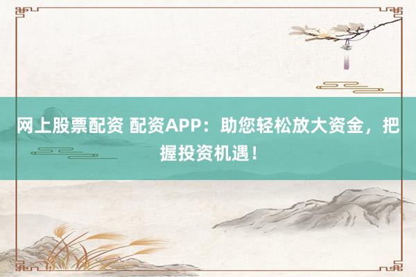 网上股票配资 配资APP：助您轻松放大资金，把握投资机遇！