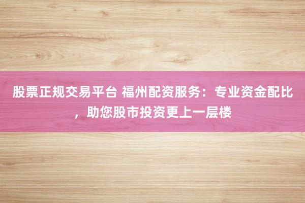 股票正规交易平台 福州配资服务：专业资金配比，助您股市投资更上一层楼