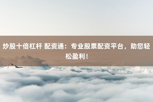 炒股十倍杠杆 配资通：专业股票配资平台，助您轻松盈利！