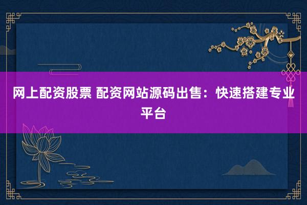 网上配资股票 配资网站源码出售：快速搭建专业平台