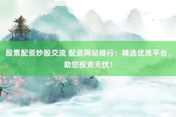 股票配资炒股交流 配资网站排行：精选优质平台，助您投资无忧！