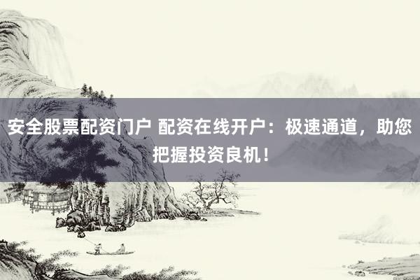 安全股票配资门户 配资在线开户：极速通道，助您把握投资良机！