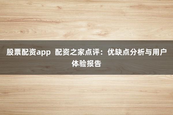 股票配资app  配资之家点评：优缺点分析与用户体验报告