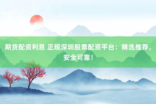 期货配资利息 正规深圳股票配资平台：精选推荐，安全可靠！