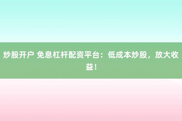 炒股开户 免息杠杆配资平台：低成本炒股，放大收益！