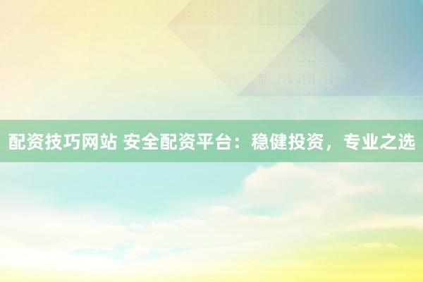 配资技巧网站 安全配资平台：稳健投资，专业之选