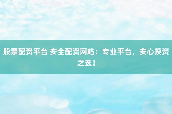 股票配资平台 安全配资网站：专业平台，安心投资之选！