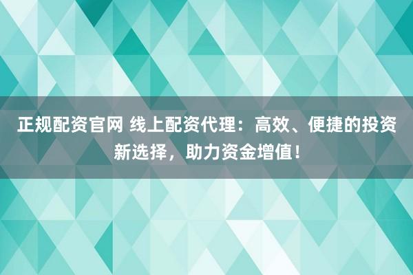 正规配资官网 线上配资代理：高效、便捷的投资新选择，助力资金增值！