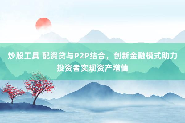 炒股工具 配资贷与P2P结合，创新金融模式助力投资者实现资产增值