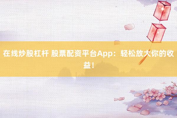 在线炒股杠杆 股票配资平台App：轻松放大你的收益！