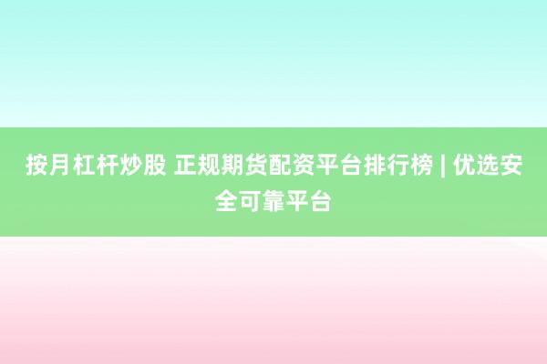 按月杠杆炒股 正规期货配资平台排行榜 | 优选安全可靠平台