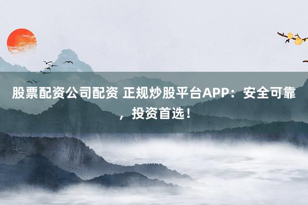 股票配资公司配资 正规炒股平台APP：安全可靠，投资首选！