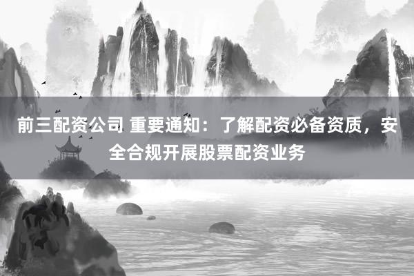 前三配资公司 重要通知：了解配资必备资质，安全合规开展股票配资业务