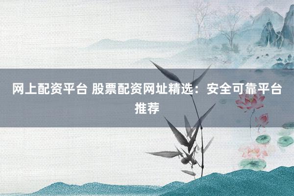 网上配资平台 股票配资网址精选：安全可靠平台推荐