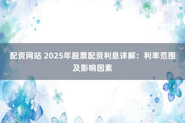 配资网站 2025年股票配资利息详解：利率范围及影响因素