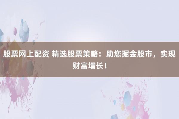 股票网上配资 精选股票策略：助您掘金股市，实现财富增长！