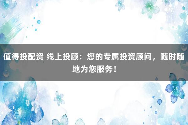 值得投配资 线上投顾：您的专属投资顾问，随时随地为您服务！