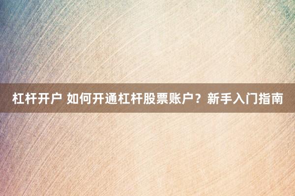 杠杆开户 如何开通杠杆股票账户？新手入门指南