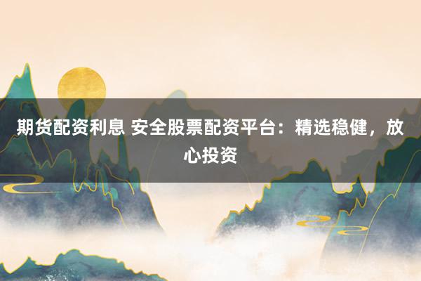 期货配资利息 安全股票配资平台：精选稳健，放心投资