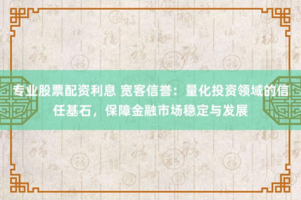 专业股票配资利息 宽客信誉：量化投资领域的信任基石，保障金融市场稳定与发展