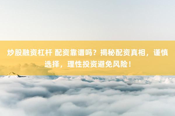 炒股融资杠杆 配资靠谱吗？揭秘配资真相，谨慎选择，理性投资避免风险！