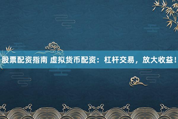 股票配资指南 虚拟货币配资：杠杆交易，放大收益！
