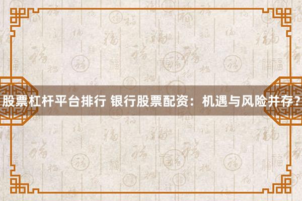 股票杠杆平台排行 银行股票配资：机遇与风险并存？