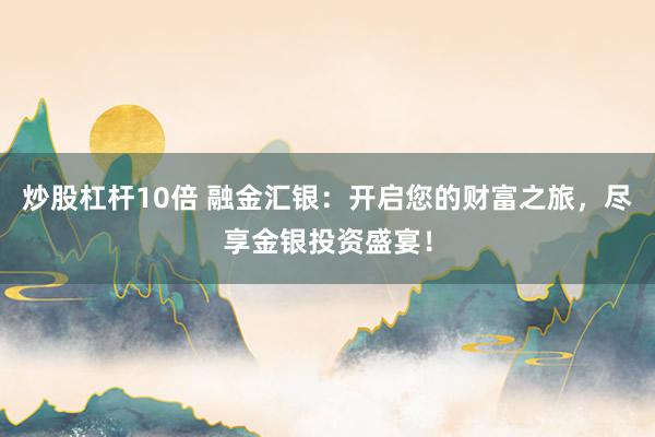 炒股杠杆10倍 融金汇银：开启您的财富之旅，尽享金银投资盛宴！