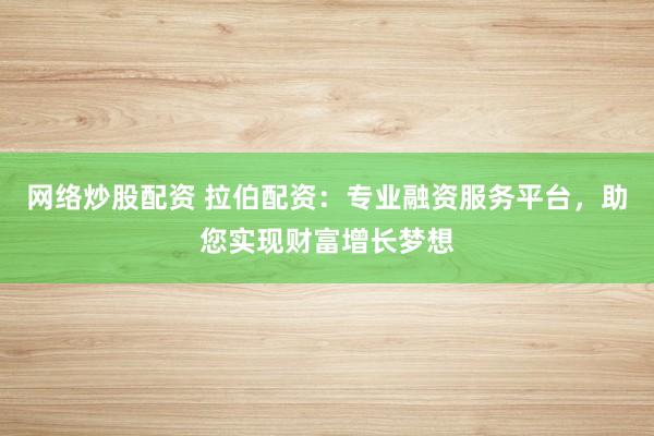 网络炒股配资 拉伯配资：专业融资服务平台，助您实现财富增长梦想