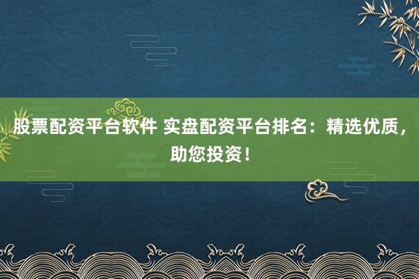 股票配资平台软件 实盘配资平台排名：精选优质，助您投资！