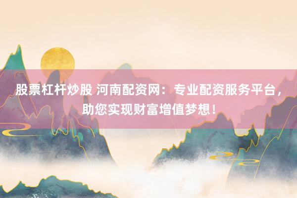 股票杠杆炒股 河南配资网：专业配资服务平台，助您实现财富增值梦想！