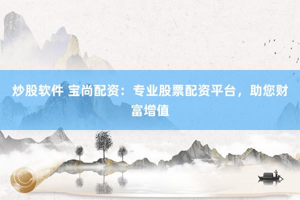 炒股软件 宝尚配资：专业股票配资平台，助您财富增值