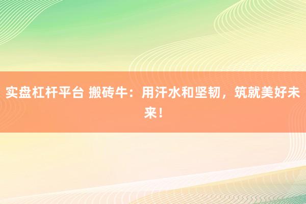 实盘杠杆平台 搬砖牛：用汗水和坚韧，筑就美好未来！