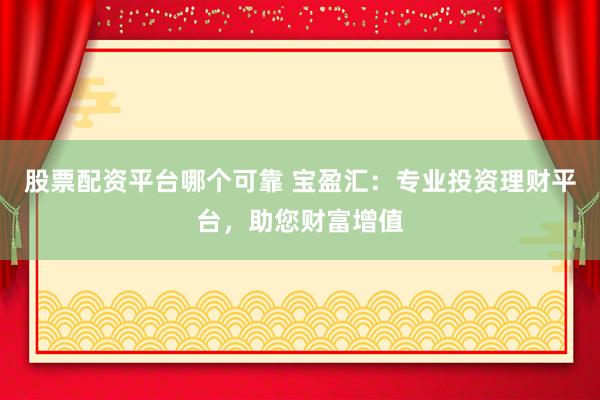 股票配资平台哪个可靠 宝盈汇：专业投资理财平台，助您财富增值