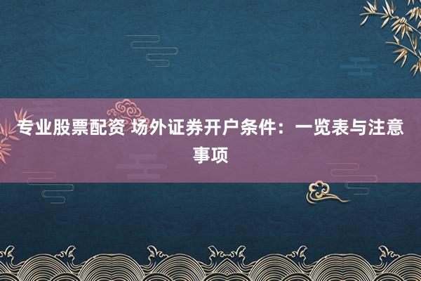 专业股票配资 场外证券开户条件：一览表与注意事项
