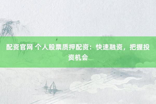 配资官网 个人股票质押配资：快速融资，把握投资机会