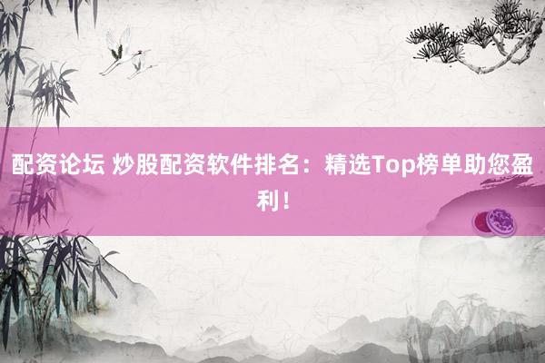 配资论坛 炒股配资软件排名：精选Top榜单助您盈利！