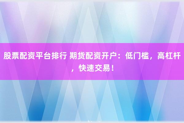 股票配资平台排行 期货配资开户：低门槛，高杠杆，快速交易！